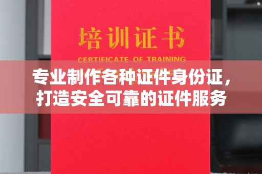 越西专业制作各种证件身份证，打造安全可靠的证件服务